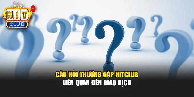 Câu hỏi thường gặp Hitclub liên quan đến giao dịch