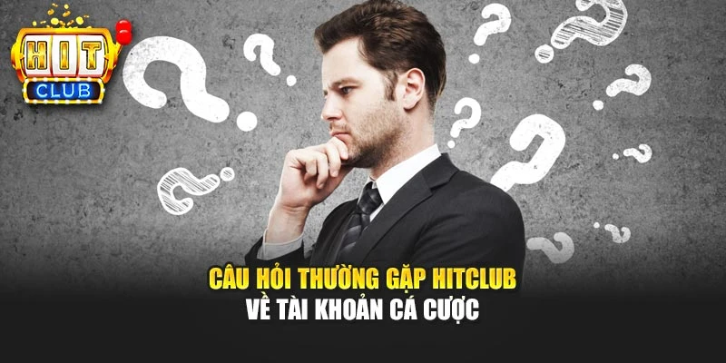 Câu hỏi thường gặp Hitclub về tài khoản cá cược