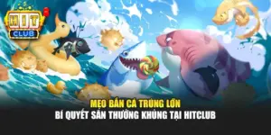 Mẹo Bắn Cá Trúng Lớn - Bí Quyết Săn Thưởng Khủng Tại Hitclub
